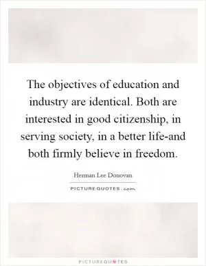 The objectives of education and industry are identical. Both are interested in good citizenship, in serving society, in a better life-and both firmly believe in freedom Picture Quote #1
