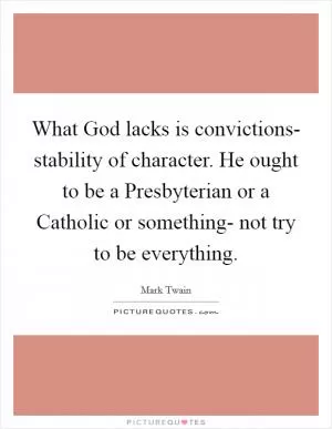 What God lacks is convictions- stability of character. He ought to be a Presbyterian or a Catholic or something- not try to be everything Picture Quote #1