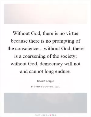 Without God, there is no virtue because there is no prompting of the conscience... without God, there is a coarsening of the society; without God, democracy will not and cannot long endure Picture Quote #1