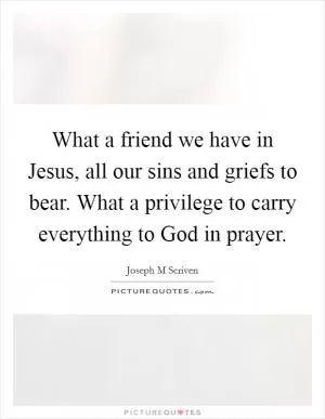 What a friend we have in Jesus, all our sins and griefs to bear. What a privilege to carry everything to God in prayer Picture Quote #1