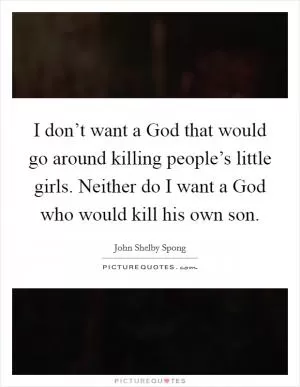 I don’t want a God that would go around killing people’s little girls. Neither do I want a God who would kill his own son Picture Quote #1