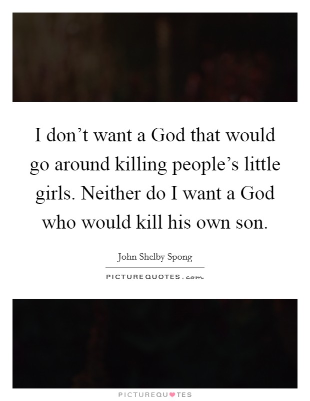 I don't want a God that would go around killing people's little girls. Neither do I want a God who would kill his own son Picture Quote #1