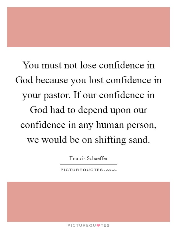 You must not lose confidence in God because you lost confidence in your pastor. If our confidence in God had to depend upon our confidence in any human person, we would be on shifting sand Picture Quote #1