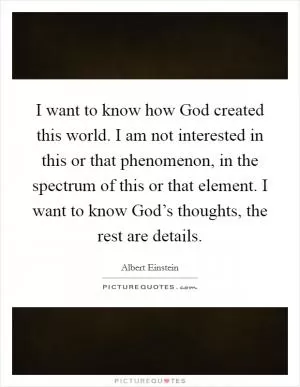 I want to know how God created this world. I am not interested in this or that phenomenon, in the spectrum of this or that element. I want to know God’s thoughts, the rest are details Picture Quote #1