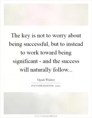 The key is not to worry about being successful, but to instead to work toward being significant - and the success will naturally follow Picture Quote #1