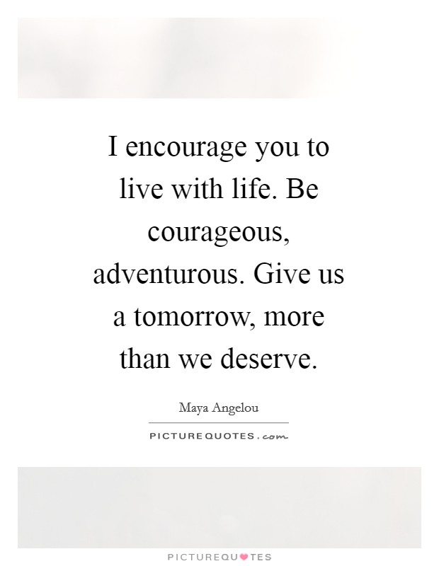 I encourage you to live with life. Be courageous, adventurous. Give us a tomorrow, more than we deserve Picture Quote #1