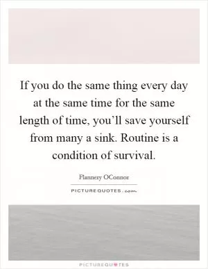 If you do the same thing every day at the same time for the same length of time, you’ll save yourself from many a sink. Routine is a condition of survival Picture Quote #1