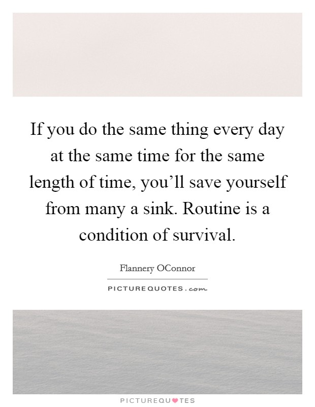 If you do the same thing every day at the same time for the same length of time, you'll save yourself from many a sink. Routine is a condition of survival Picture Quote #1