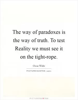 The way of paradoxes is the way of truth. To test Reality we must see it on the tight-rope Picture Quote #1