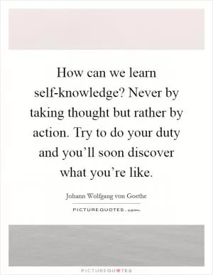 How can we learn self-knowledge? Never by taking thought but rather by action. Try to do your duty and you’ll soon discover what you’re like Picture Quote #1