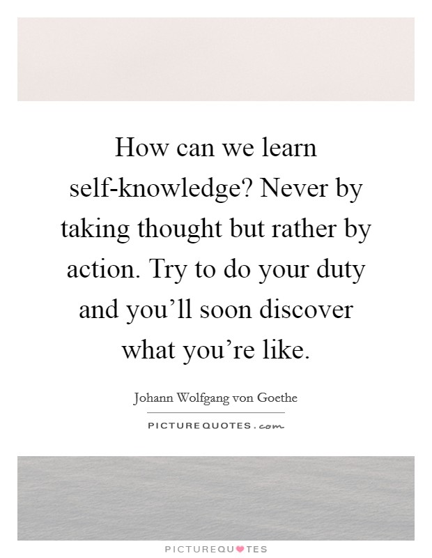 How can we learn self-knowledge? Never by taking thought but rather by action. Try to do your duty and you'll soon discover what you're like Picture Quote #1