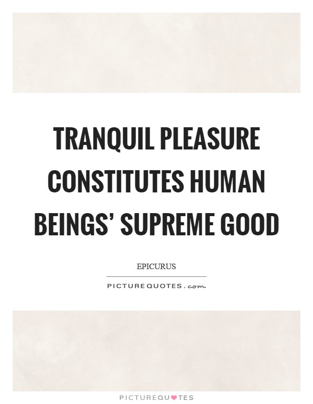 Tranquil pleasure constitutes human beings' supreme good Picture Quote #1