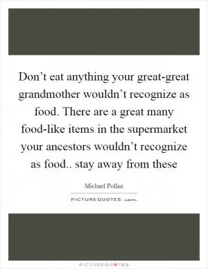 Don’t eat anything your great-great grandmother wouldn’t recognize as food. There are a great many food-like items in the supermarket your ancestors wouldn’t recognize as food.. stay away from these Picture Quote #1
