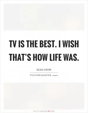 TV is the best. I wish that’s how life was Picture Quote #1