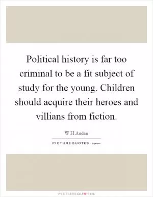Political history is far too criminal to be a fit subject of study for the young. Children should acquire their heroes and villians from fiction Picture Quote #1