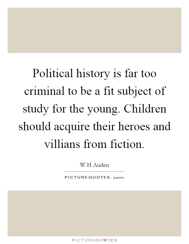 Political history is far too criminal to be a fit subject of study for the young. Children should acquire their heroes and villians from fiction Picture Quote #1