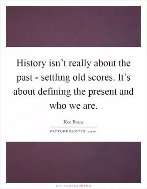 History isn’t really about the past - settling old scores. It’s about defining the present and who we are Picture Quote #1