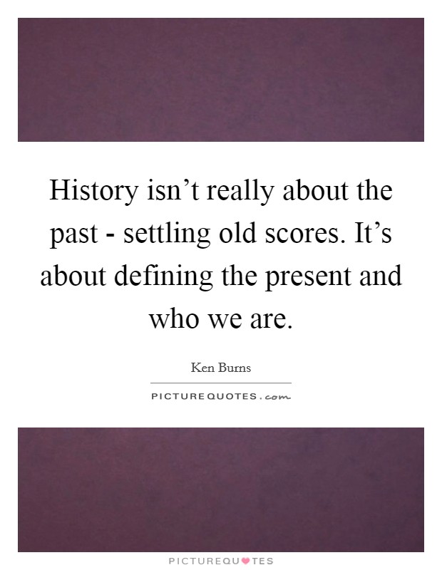 History isn't really about the past - settling old scores. It's about defining the present and who we are Picture Quote #1