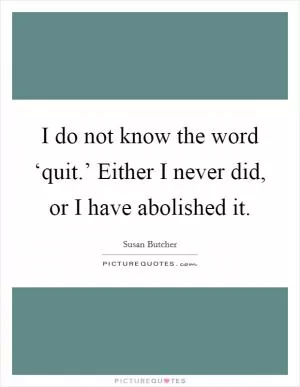 I do not know the word ‘quit.’ Either I never did, or I have abolished it Picture Quote #1