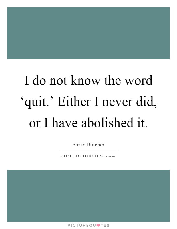 I do not know the word ‘quit.' Either I never did, or I have abolished it Picture Quote #1