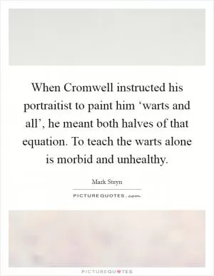 When Cromwell instructed his portraitist to paint him ‘warts and all’, he meant both halves of that equation. To teach the warts alone is morbid and unhealthy Picture Quote #1