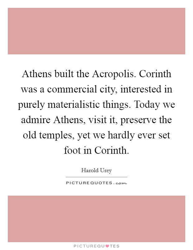 Athens built the Acropolis. Corinth was a commercial city, interested in purely materialistic things. Today we admire Athens, visit it, preserve the old temples, yet we hardly ever set foot in Corinth Picture Quote #1