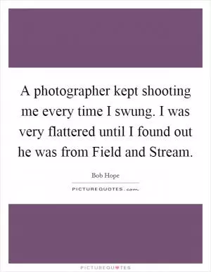 A photographer kept shooting me every time I swung. I was very flattered until I found out he was from Field and Stream Picture Quote #1