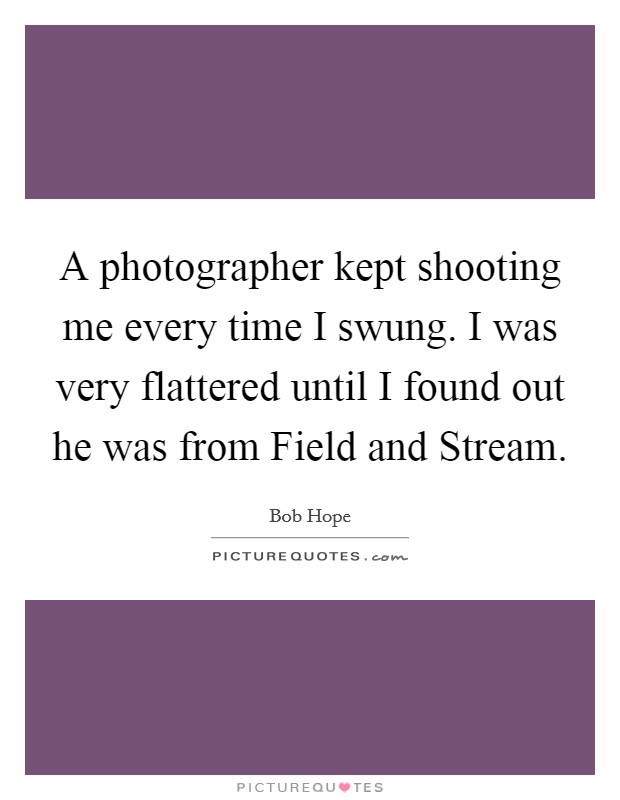 A photographer kept shooting me every time I swung. I was very flattered until I found out he was from Field and Stream Picture Quote #1