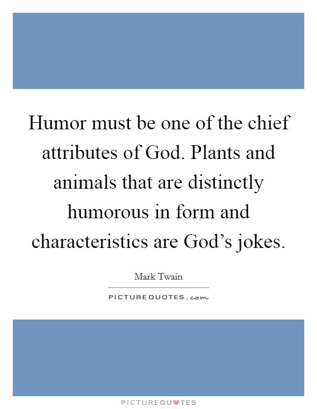 Humor must be one of the chief attributes of God. Plants and animals that are distinctly humorous in form and characteristics are God's jokes Picture Quote #1