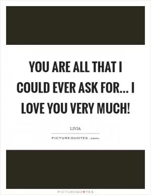 You are all that I could ever ask for... I Love You very much! Picture Quote #1