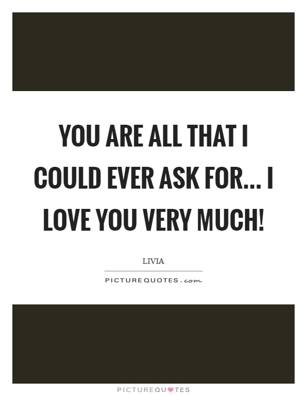 You are all that I could ever ask for... I Love You very much ...