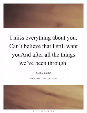 I miss everything about you. Can’t believe that I still want youAnd after all the things we’ve been through Picture Quote #1