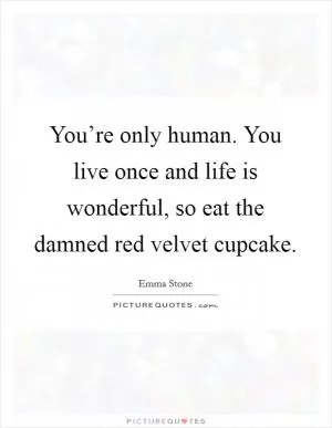 You’re only human. You live once and life is wonderful, so eat the damned red velvet cupcake Picture Quote #1