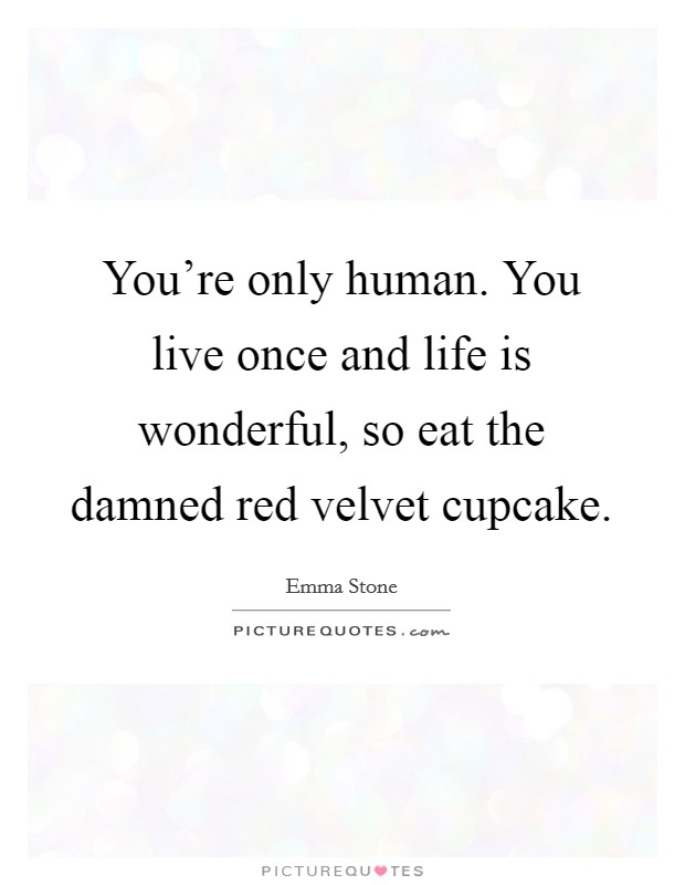 You're only human. You live once and life is wonderful, so eat the damned red velvet cupcake Picture Quote #1