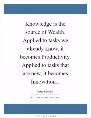 Knowledge is the source of Wealth. Applied to tasks we already know, it becomes Productivity. Applied to tasks that are new, it becomes Innovation Picture Quote #1