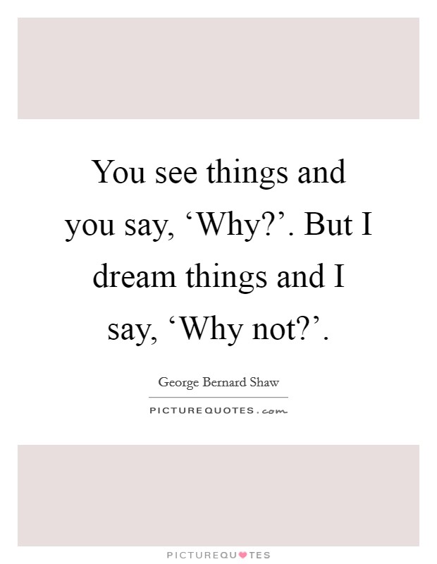 You see things and you say, ‘Why?’. But I dream things and I say, ‘Why not?’ Picture Quote #1