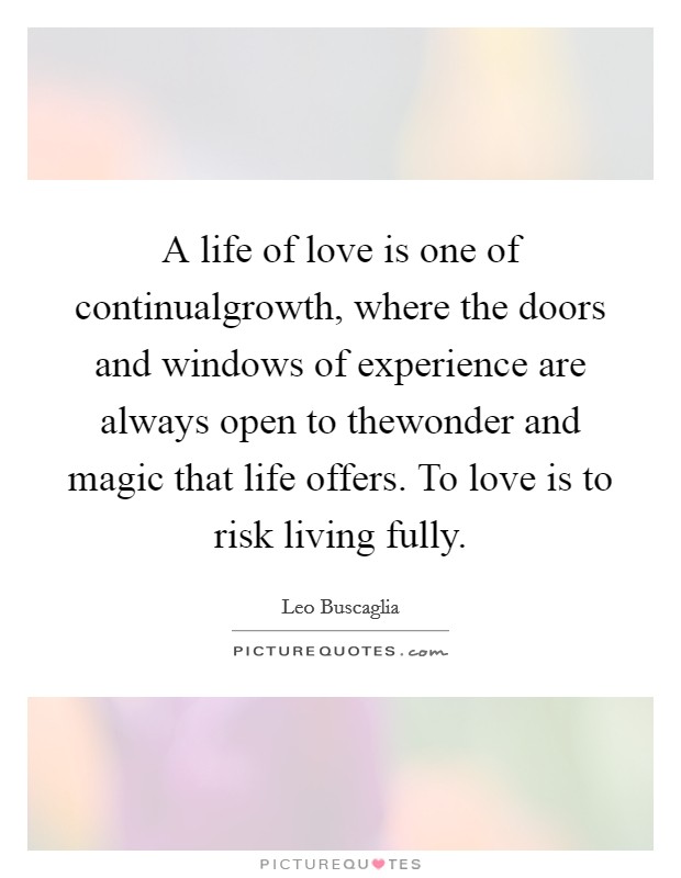 A life of love is one of continualgrowth, where the doors and windows of experience are always open to thewonder and magic that life offers. To love is to risk living fully Picture Quote #1