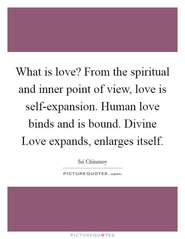 What is love? From the spiritual and inner point of view, love is self-expansion. Human love binds and is bound. Divine Love expands, enlarges itself Picture Quote #1