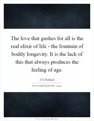 The love that gushes for all is the real elixir of life - the fountain of bodily longevity. It is the lack of this that always produces the feeling of age Picture Quote #1