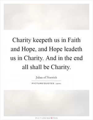 Charity keepeth us in Faith and Hope, and Hope leadeth us in Charity. And in the end all shall be Charity Picture Quote #1