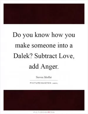 Do you know how you make someone into a Dalek? Subtract Love, add Anger Picture Quote #1