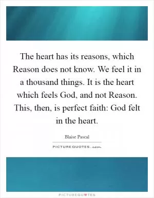 The heart has its reasons, which Reason does not know. We feel it in a thousand things. It is the heart which feels God, and not Reason. This, then, is perfect faith: God felt in the heart Picture Quote #1