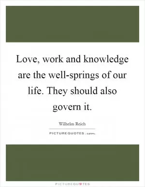 Love, work and knowledge are the well-springs of our life. They should also govern it Picture Quote #1