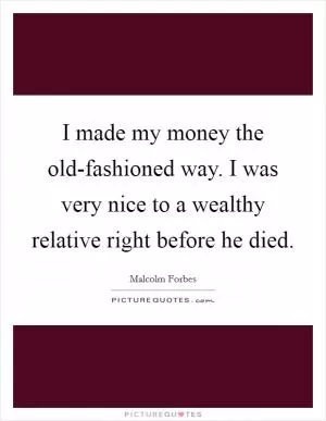 I made my money the old-fashioned way. I was very nice to a wealthy relative right before he died Picture Quote #1