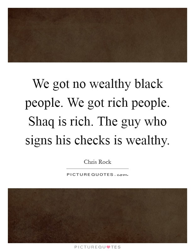 We got no wealthy black people. We got rich people. Shaq is rich. The guy who signs his checks is wealthy Picture Quote #1
