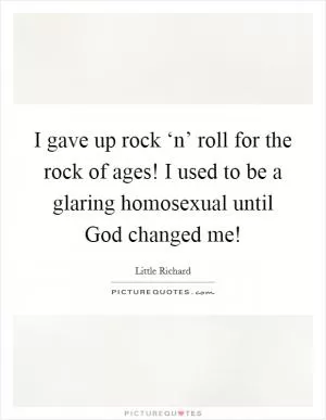 I gave up rock ‘n’ roll for the rock of ages! I used to be a glaring homosexual until God changed me! Picture Quote #1