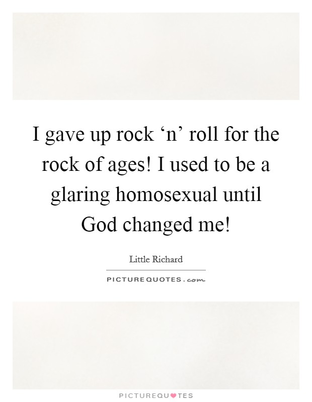I gave up rock ‘n' roll for the rock of ages! I used to be a glaring homosexual until God changed me! Picture Quote #1