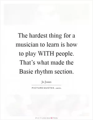 The hardest thing for a musician to learn is how to play WITH people. That’s what made the Basie rhythm section Picture Quote #1
