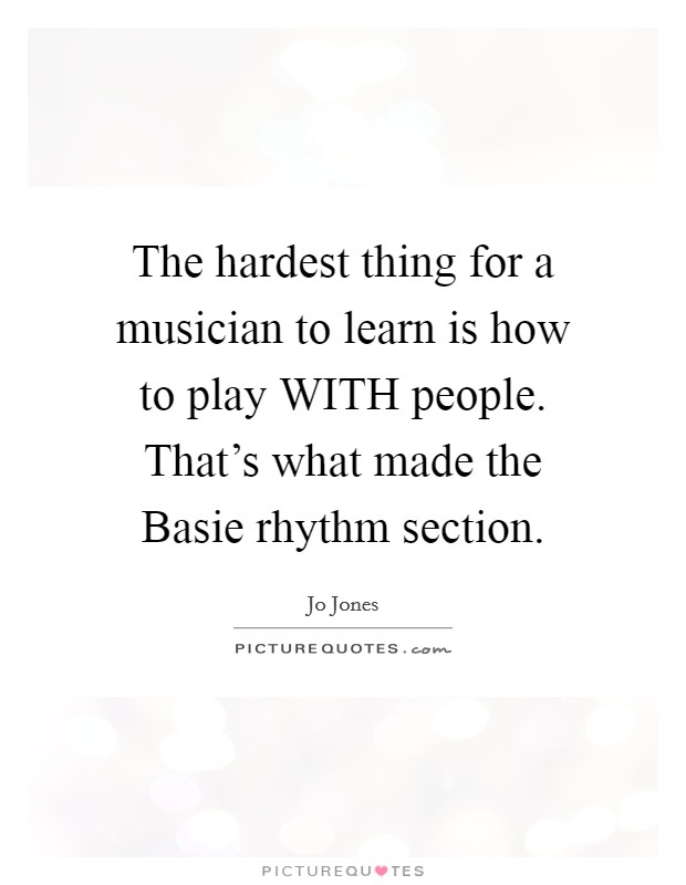 The hardest thing for a musician to learn is how to play WITH people. That's what made the Basie rhythm section Picture Quote #1