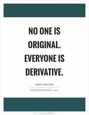 No one is original. Everyone is derivative Picture Quote #1
